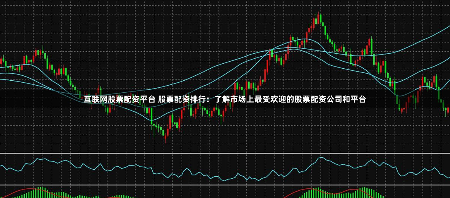 互联网股票配资平台 股票配资排行：了解市场上最受欢迎的股票配资公司和平台