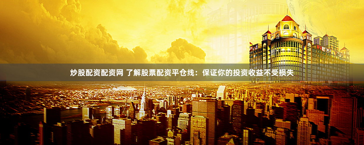 炒股配资配资网 了解股票配资平仓线：保证你的投资收益不受损失