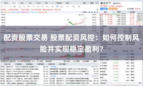 配资股票交易 股票配资风控：如何控制风险并实现稳定盈利？