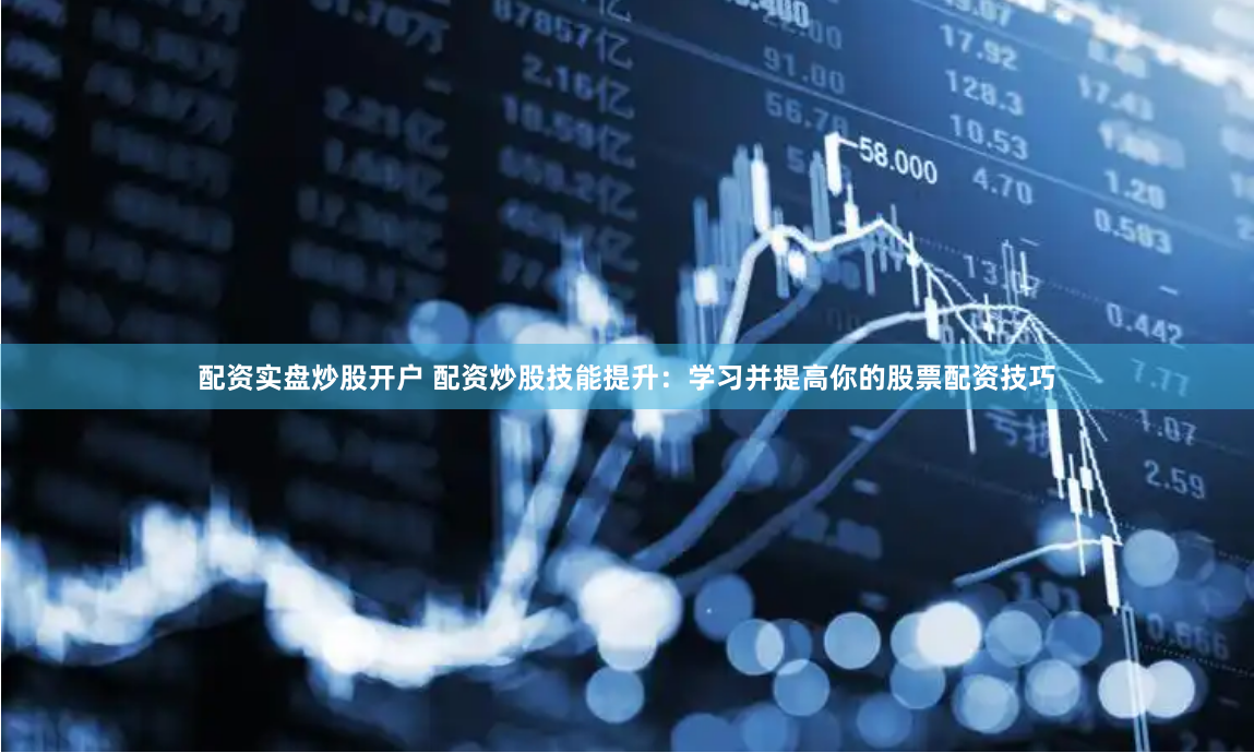 配资实盘炒股开户 配资炒股技能提升：学习并提高你的股票配资技巧
