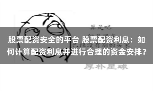 股票配资安全的平台 股票配资利息：如何计算配资利息并进行合理的资金安排？