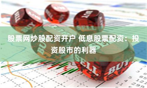 股票网炒股配资开户 低息股票配资：投资股市的利器