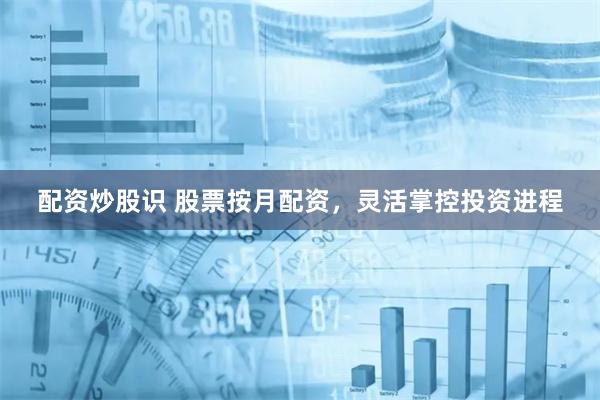 配资炒股识 股票按月配资，灵活掌控投资进程