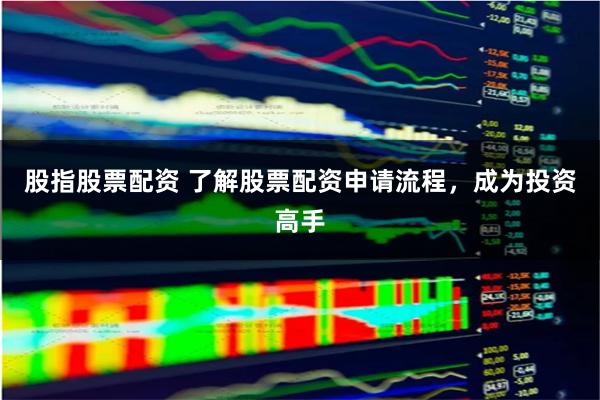 股指股票配资 了解股票配资申请流程，成为投资高手