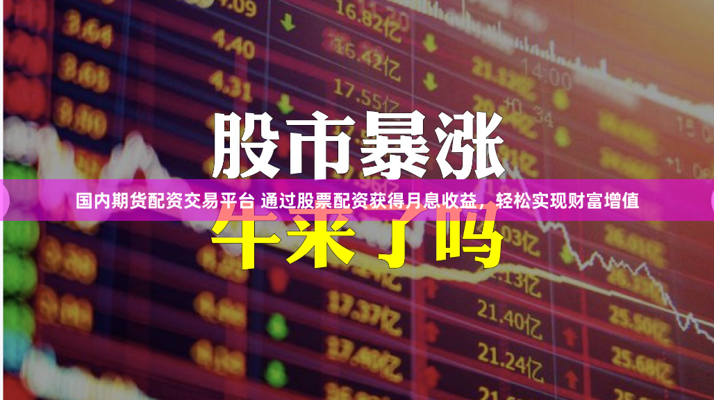 国内期货配资交易平台 通过股票配资获得月息收益，轻松实现财富增值