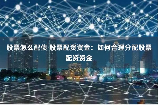 股票怎么配债 股票配资资金：如何合理分配股票配资资金