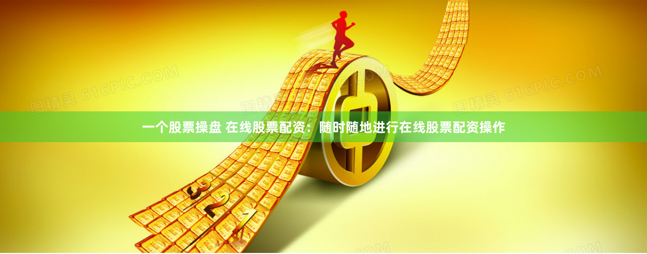一个股票操盘 在线股票配资：随时随地进行在线股票配资操作