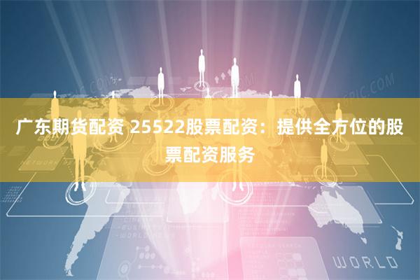 广东期货配资 25522股票配资：提供全方位的股票配资服务
