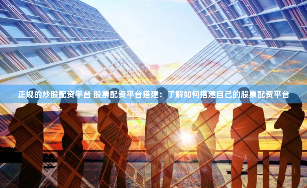 正规的炒股配资平台 股票配资平台搭建：了解如何搭建自己的股票配资平台