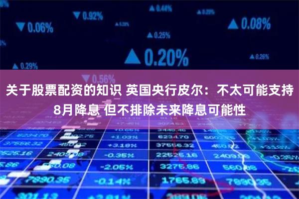 关于股票配资的知识 英国央行皮尔：不太可能支持8月降息 但不排除未来降息可能性
