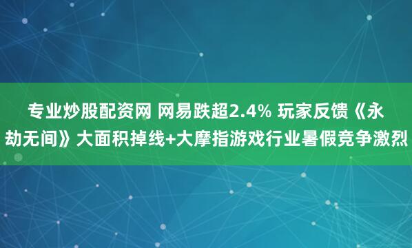 专业炒股配资网 网易跌超2.4% 玩家反馈《永劫无间》大面积掉线+大摩指游戏行业暑假竞争激烈