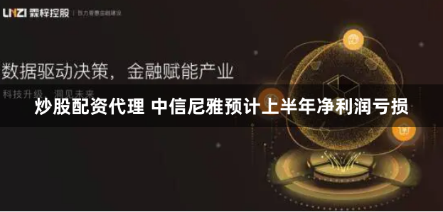 炒股配资代理 中信尼雅预计上半年净利润亏损