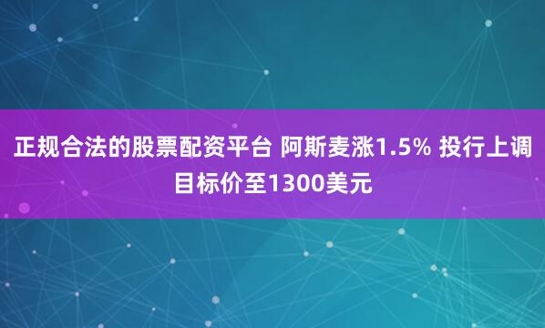正规合法的股票配资平台 阿斯麦涨1.5% 投行上调目标价至1300美元