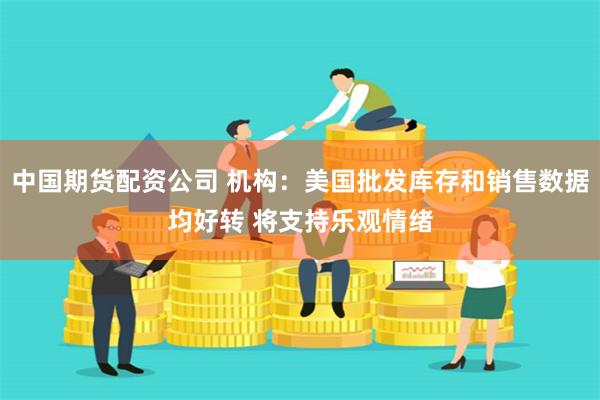 中国期货配资公司 机构：美国批发库存和销售数据均好转 将支持乐观情绪
