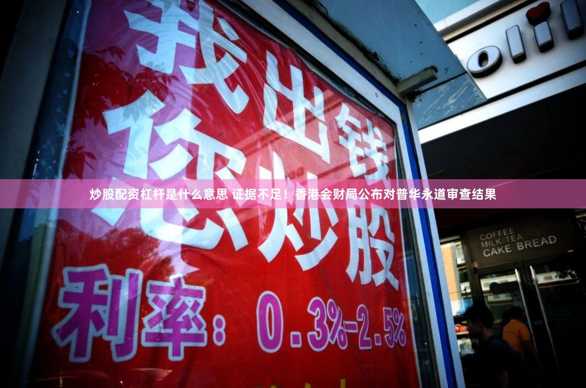 炒股配资杠杆是什么意思 证据不足！香港会财局公布对普华永道审查结果