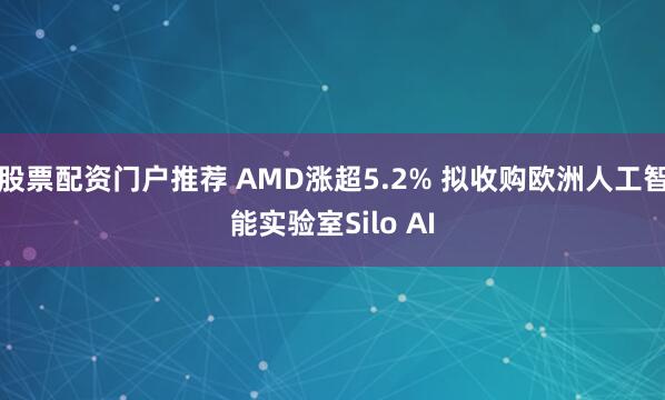 股票配资门户推荐 AMD涨超5.2% 拟收购欧洲人工智能实验室Silo AI