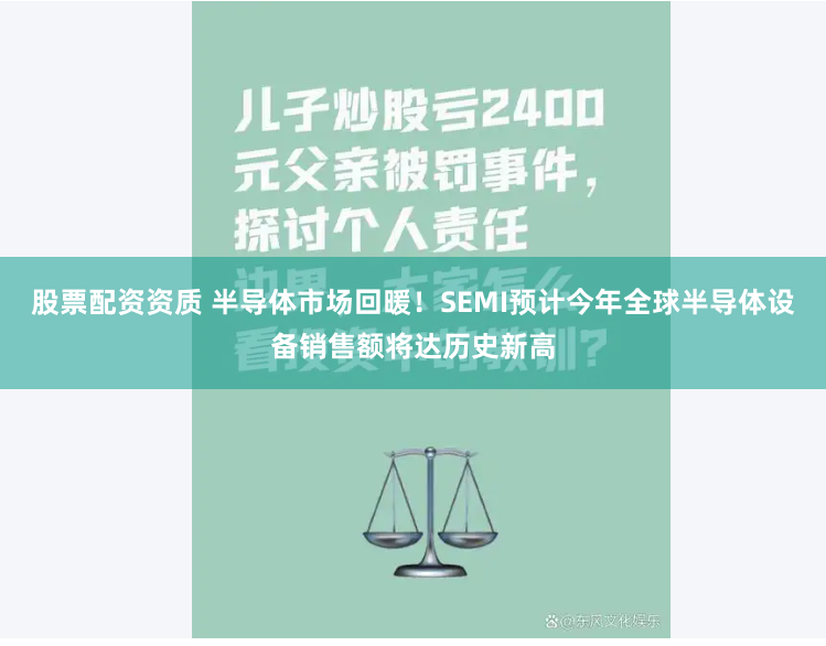 股票配资资质 半导体市场回暖!SEMI预计今年全球半导体设备销售额将达历史新高