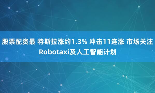 股票配资最 特斯拉涨约1.3% 冲击11连涨 市场关注Robotaxi及人工智能计划