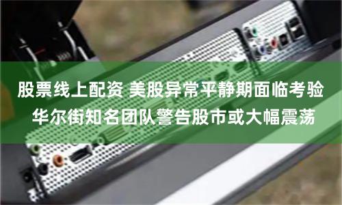 股票线上配资 美股异常平静期面临考验 华尔街知名团队警告股市或大幅震荡