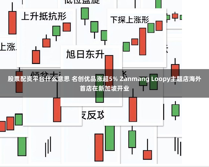 股票配资平台什么意思 名创优品涨超5% Zanmang Loopy主题店海外首店在新加坡开业