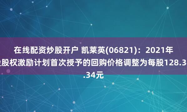 在线配资炒股开户 凯莱英(06821)：2021年A股股权激励计划首次授予的回购价格调整为每股128.34元