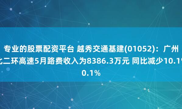 专业的股票配资平台 越秀交通基建(01052)：广州北二环高速5月路费收入为8386.3万元 同比减少10.1%
