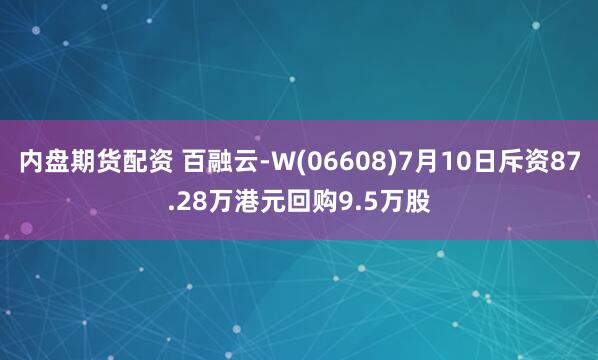 内盘期货配资 百融云-W(06608)7月10日斥资87.28万港元回购9.5万股