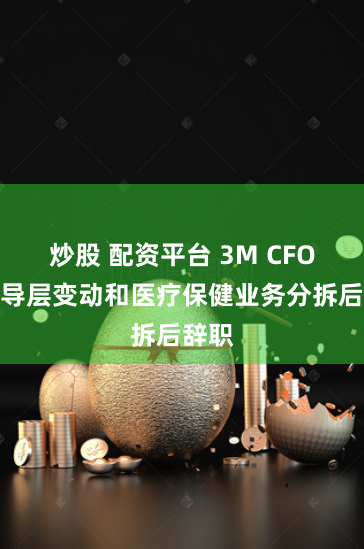 炒股 配资平台 3M CFO在领导层变动和医疗保健业务分拆后辞职