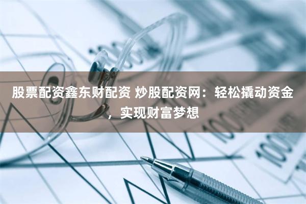 股票配资鑫东财配资 炒股配资网：轻松撬动资金，实现财富梦想
